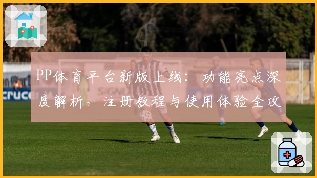 PP体育平台新版上线：功能亮点深度解析，注册教程与使用体验全攻略