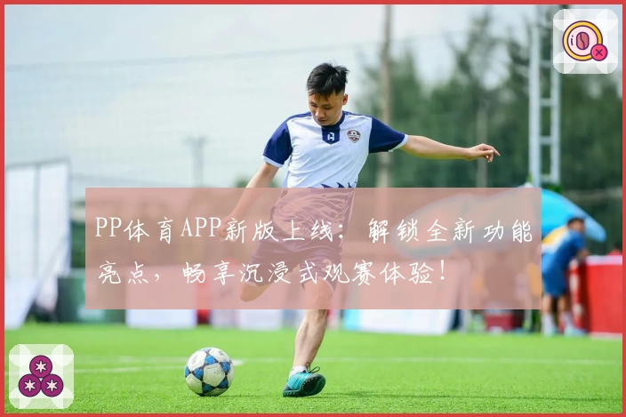 PP体育APP新版上线：解锁全新功能亮点，畅享沉浸式观赛体验！