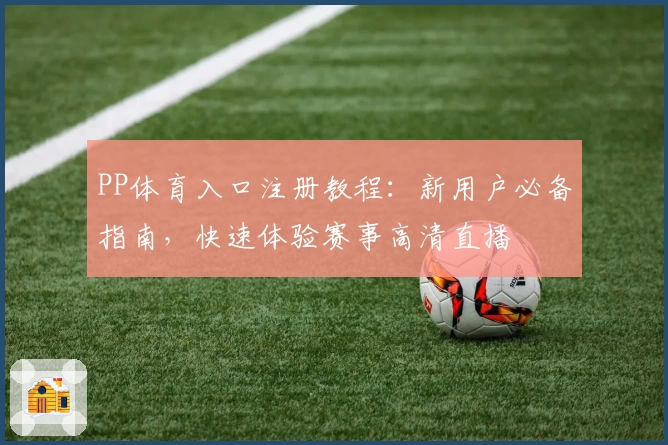 PP体育入口注册教程：新用户必备指南，快速体验赛事高清直播