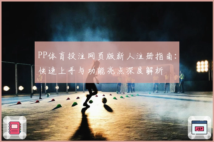 PP体育投注网页版新人注册指南：快速上手与功能亮点深度解析