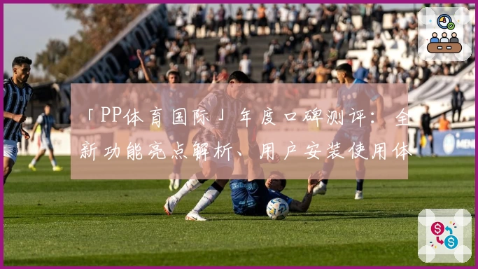 「PP体育国际」年度口碑测评：全新功能亮点解析、用户安装使用体验分享