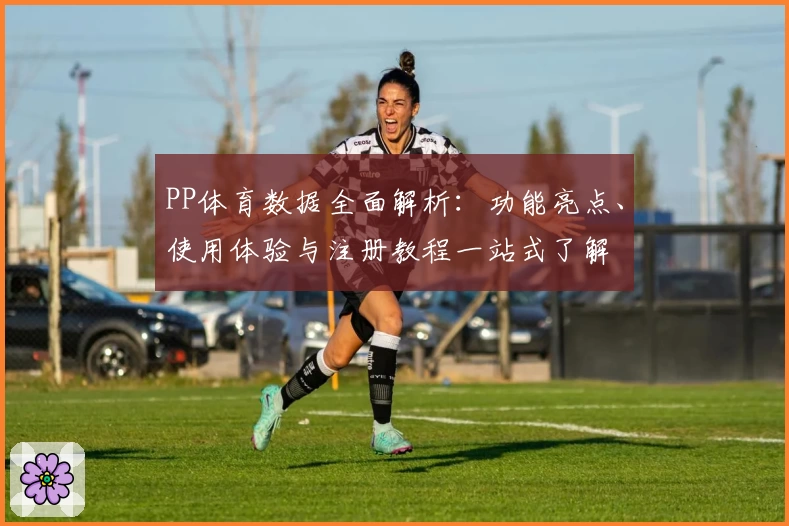 PP体育数据全面解析：功能亮点、使用体验与注册教程一站式了解