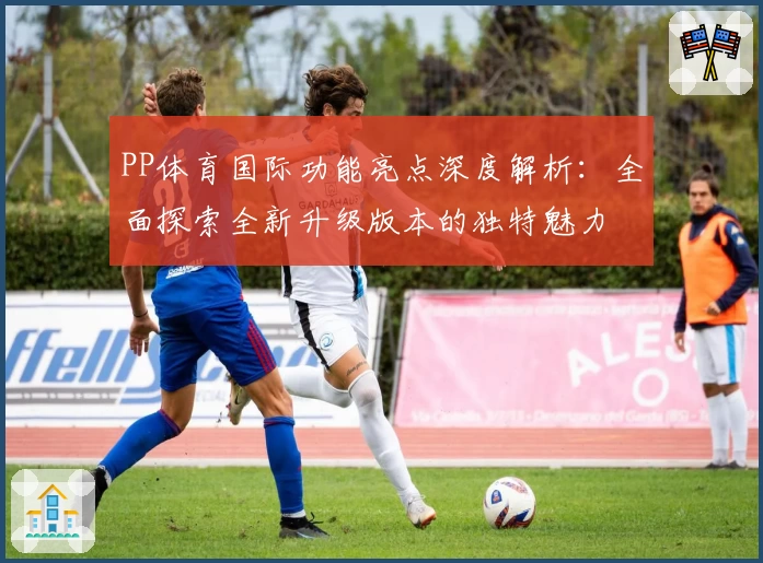 PP体育国际功能亮点深度解析:全面探索全新升级版本的独特魅力