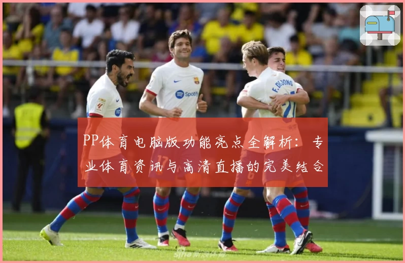 PP体育电脑版功能亮点全解析：专业体育资讯与高清直播的完美结合