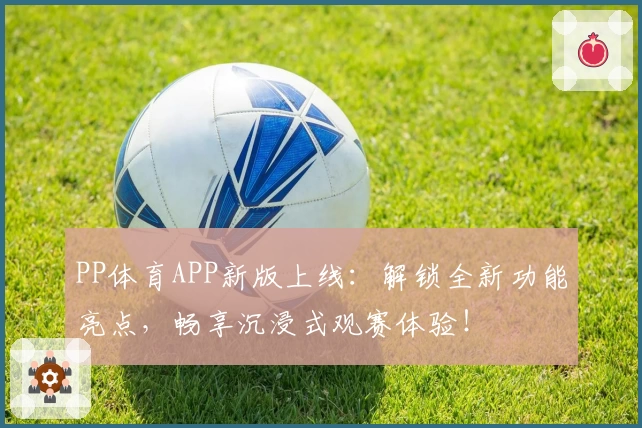 PP体育APP新版上线：解锁全新功能亮点，畅享沉浸式观赛体验！