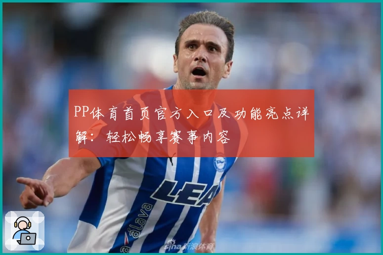 PP体育首页官方入口及功能亮点详解：轻松畅享赛事内容