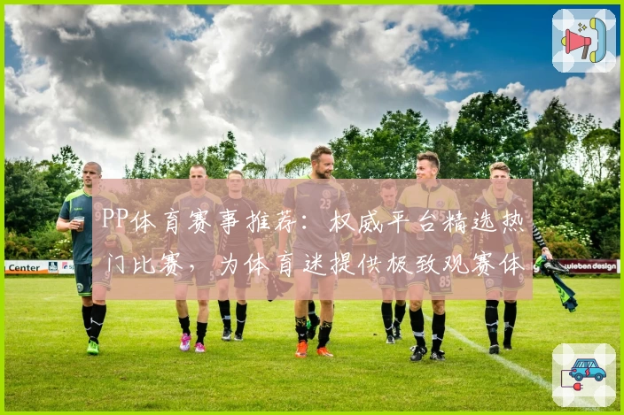 PP体育赛事推荐：权威平台精选热门比赛，为体育迷提供极致观赛体验
