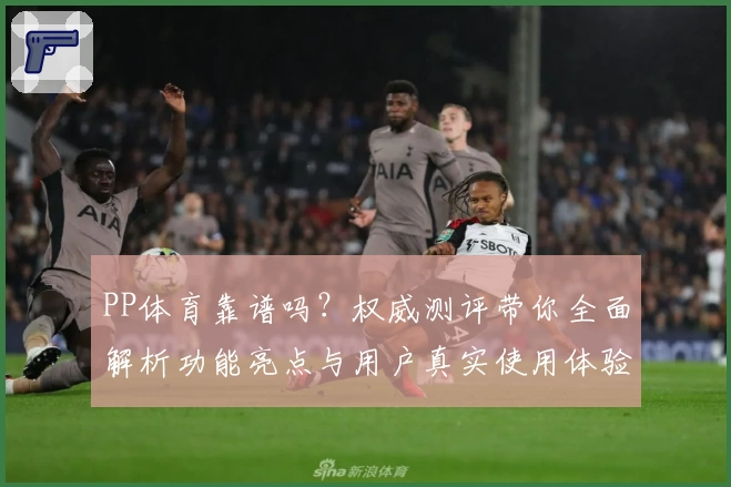 PP体育靠谱吗？权威测评带你全面解析功能亮点与用户真实使用体验