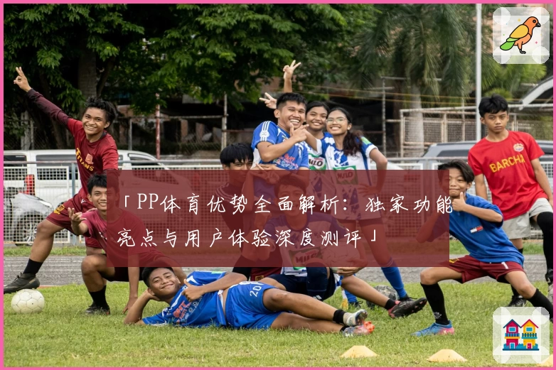 「PP体育优势全面解析:独家功能亮点与用户体验深度测评」