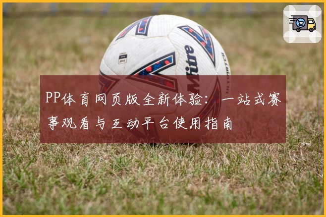 PP体育网页版全新体验：一站式赛事观看与互动平台使用指南