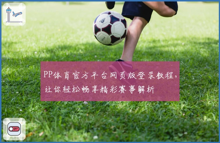 PP体育官方平台网页版登录教程，让你轻松畅享精彩赛事解析