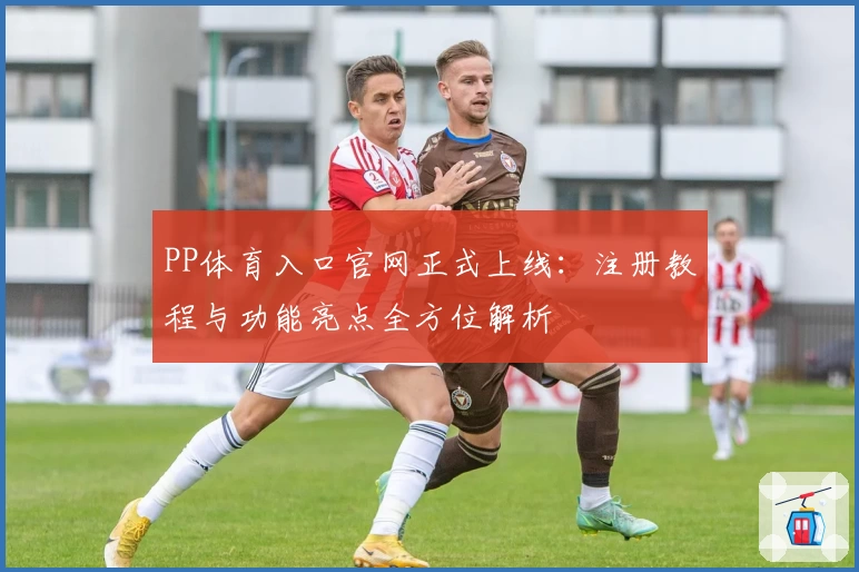 PP体育入口官网正式上线：注册教程与功能亮点全方位解析