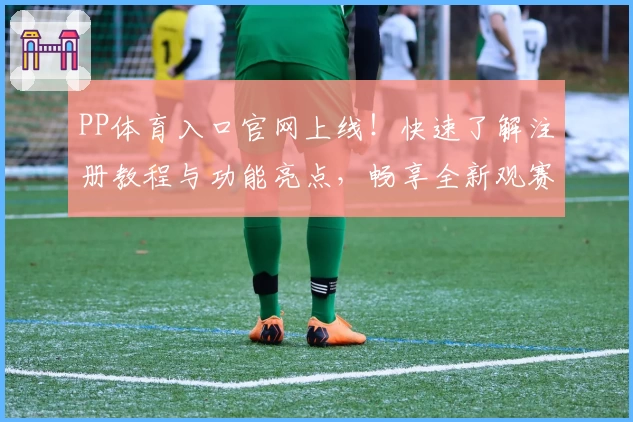 PP体育入口官网上线！快速了解注册教程与功能亮点，畅享全新观赛体验