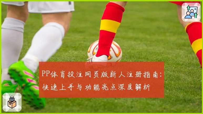 PP体育投注网页版新人注册指南：快速上手与功能亮点深度解析