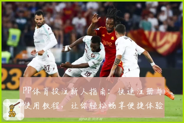 PP体育投注新人指南：快速注册与使用教程，让你轻松畅享便捷体验