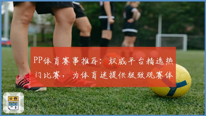 PP体育赛事推荐：权威平台精选热门比赛，为体育迷提供极致观赛体验