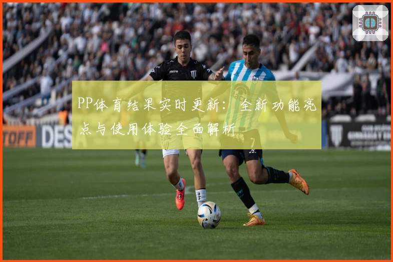 PP体育结果实时更新：全新功能亮点与使用体验全面解析