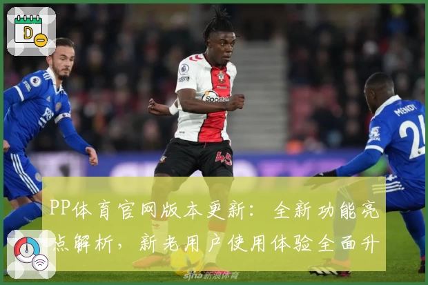 PP体育官网版本更新：全新功能亮点解析，新老用户使用体验全面升级