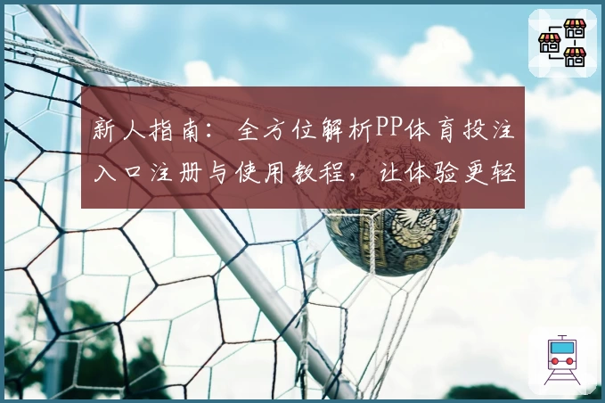 新人指南：全方位解析PP体育投注入口注册与使用教程，让体验更轻松