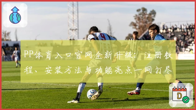 PP体育入口官网全新升级：注册教程、安装方法与功能亮点一网打尽