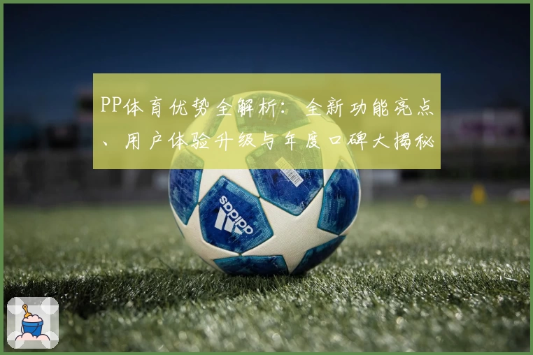 PP体育优势全解析：全新功能亮点、用户体验升级与年度口碑大揭秘