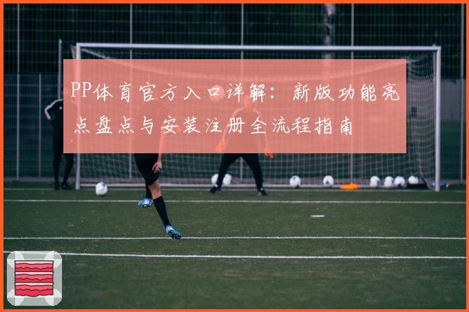 PP体育官方入口详解：新版功能亮点盘点与安装注册全流程指南