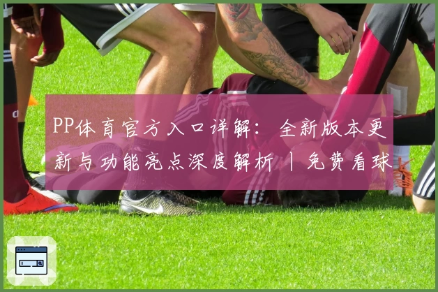 PP体育官方入口详解：全新版本更新与功能亮点深度解析 丨免费看球赛更畅快