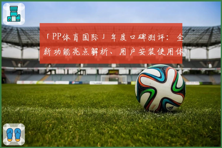 「PP体育国际」年度口碑测评:全新功能亮点解析、用户安装使用体验分享