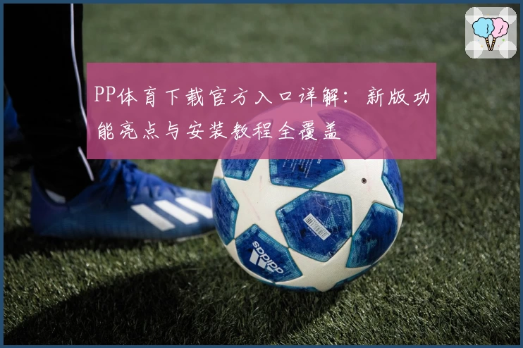PP体育下载官方入口详解：新版功能亮点与安装教程全覆盖