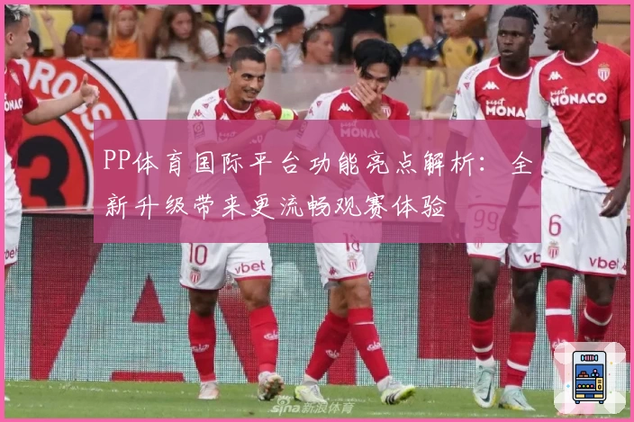 PP体育国际平台功能亮点解析：全新升级带来更流畅观赛体验