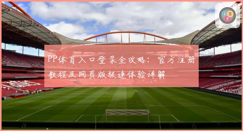 PP体育入口登录全攻略：官方注册教程及网页版极速体验详解