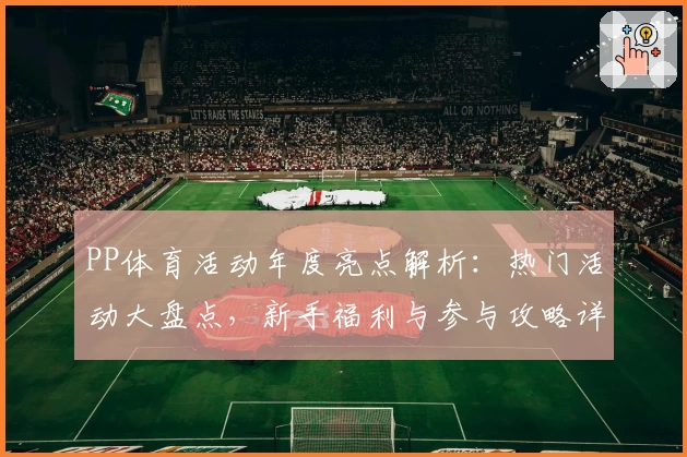 PP体育活动年度亮点解析：热门活动大盘点，新手福利与参与攻略详解