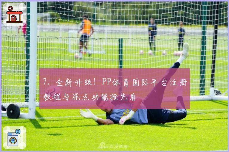 7. 全新升级！PP体育国际平台注册教程与亮点功能抢先看