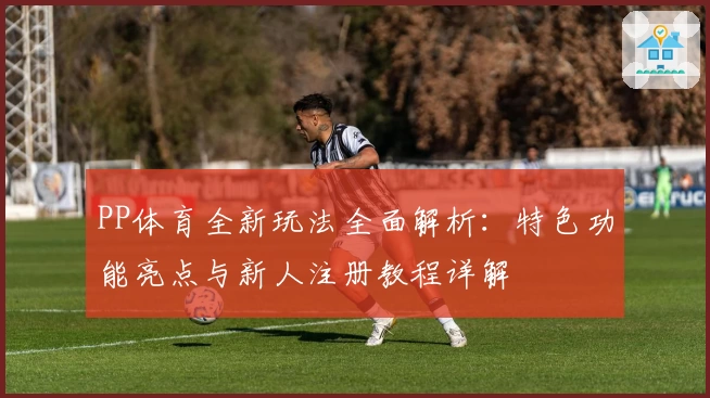 PP体育全新玩法全面解析：特色功能亮点与新人注册教程详解