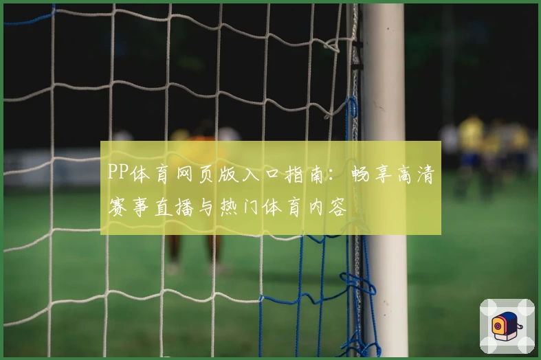 PP体育网页版入口指南：畅享高清赛事直播与热门体育内容