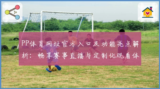 PP体育网址官方入口及功能亮点解析:畅享赛事直播与定制化观看体验