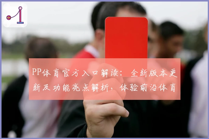 PP体育官方入口解读：全新版本更新及功能亮点解析，体验前沿体育内容秘诀！