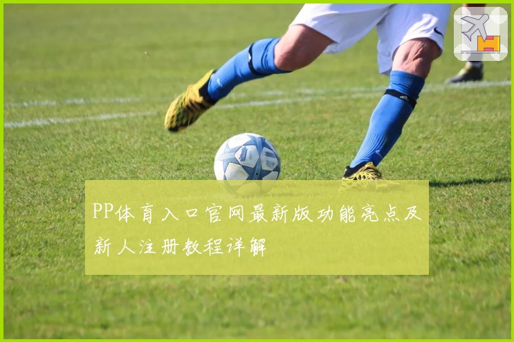 PP体育入口官网最新版功能亮点及新人注册教程详解
