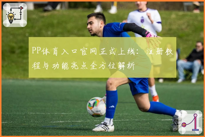 PP体育入口官网正式上线：注册教程与功能亮点全方位解析