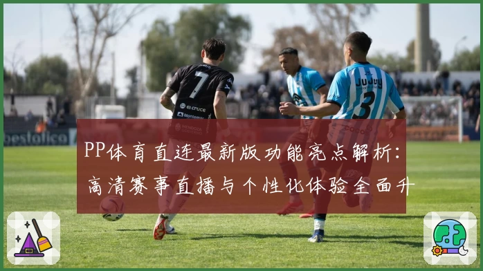 PP体育直连最新版功能亮点解析：高清赛事直播与个性化体验全面升级
