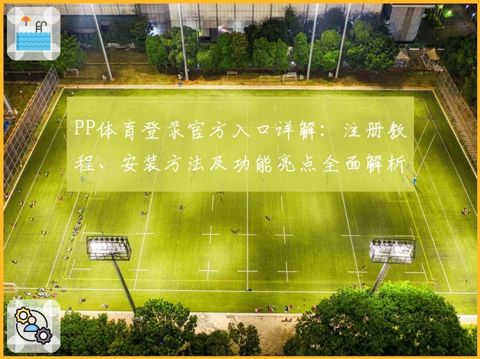PP体育登录官方入口详解:注册教程、安装方法及功能亮点全面解析