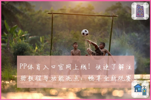PP体育入口官网上线！快速了解注册教程与功能亮点，畅享全新观赛体验