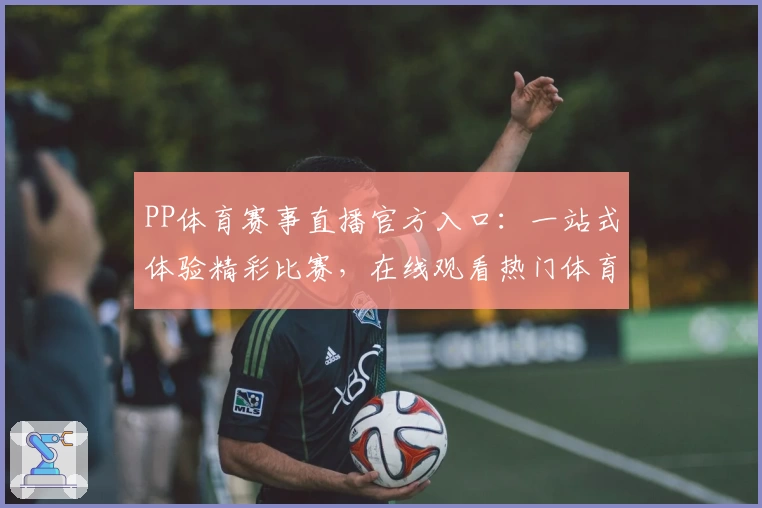 PP体育赛事直播官方入口：一站式体验精彩比赛，在线观看热门体育赛事