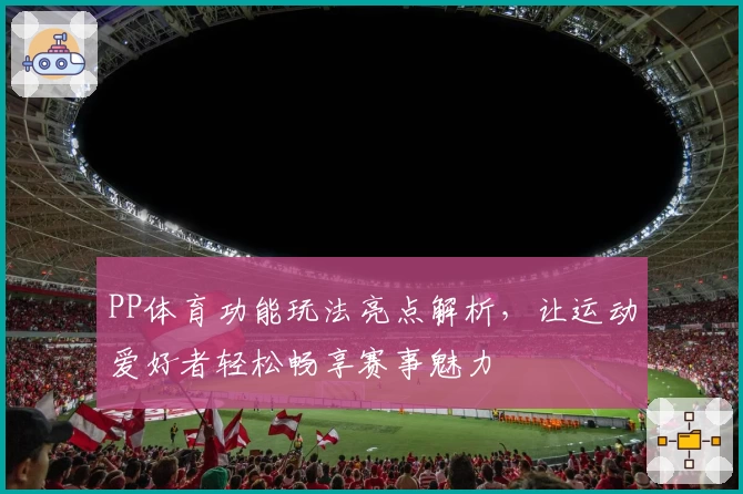 PP体育功能玩法亮点解析，让运动爱好者轻松畅享赛事魅力