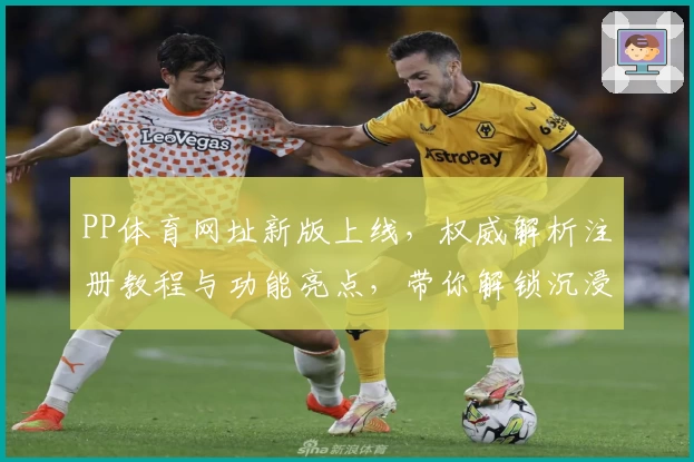PP体育网址新版上线，权威解析注册教程与功能亮点，带你解锁沉浸式观赛新体验