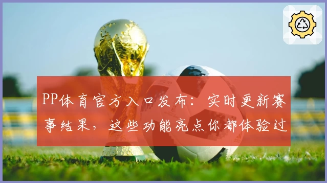 PP体育官方入口发布：实时更新赛事结果，这些功能亮点你都体验过了吗
