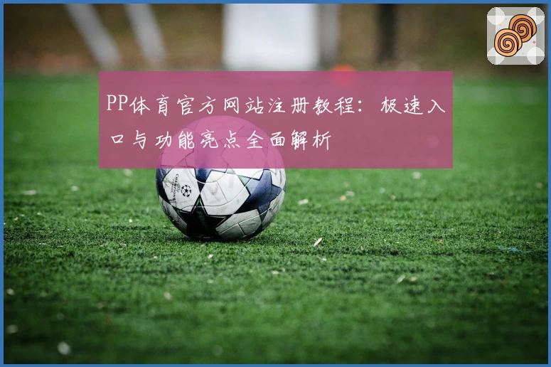 PP体育官方网站注册教程:极速入口与功能亮点全面解析