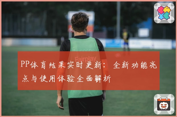 PP体育结果实时更新：全新功能亮点与使用体验全面解析