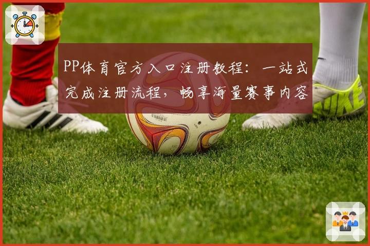 PP体育官方入口注册教程：一站式完成注册流程，畅享海量赛事内容
