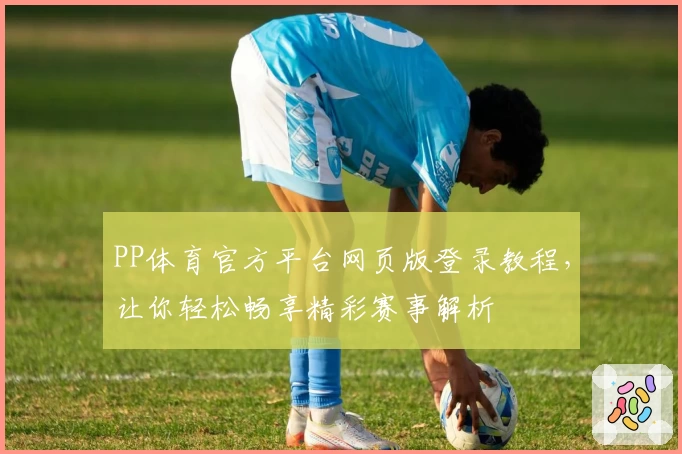 PP体育官方平台网页版登录教程，让你轻松畅享精彩赛事解析